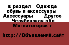  в раздел : Одежда, обувь и аксессуары » Аксессуары »  » Другое . Челябинская обл.,Магнитогорск г.